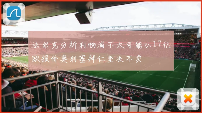 法尔克分析利物浦不太可能以17亿欧报价奥利塞拜仁坚决不卖