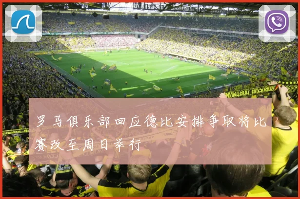 罗马俱乐部回应德比安排争取将比赛改至周日举行