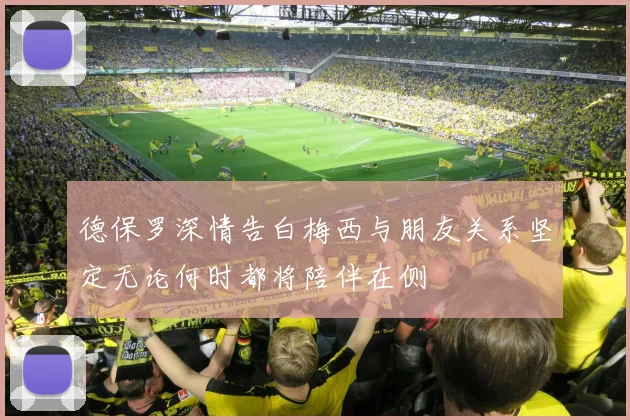 德保罗深情告白梅西与朋友关系坚定无论何时都将陪伴在侧