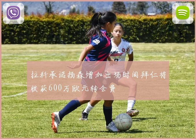 拉科承诺扬森增加出场时间拜仁将收获600万欧元转会费