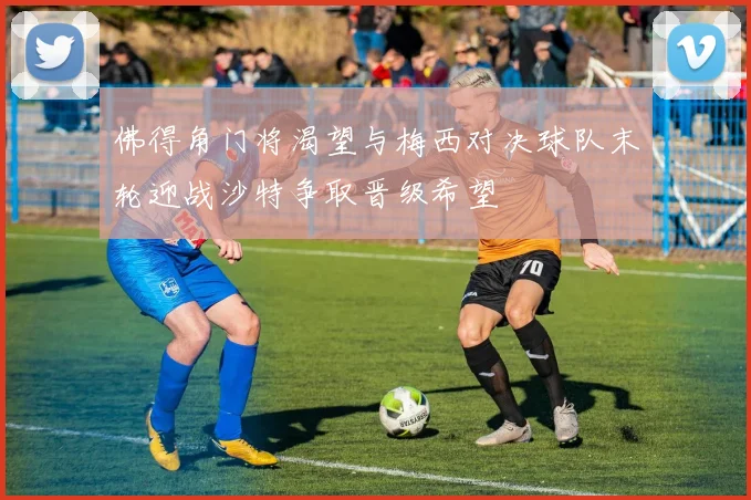佛得角门将渴望与梅西对决球队末轮迎战沙特争取晋级希望