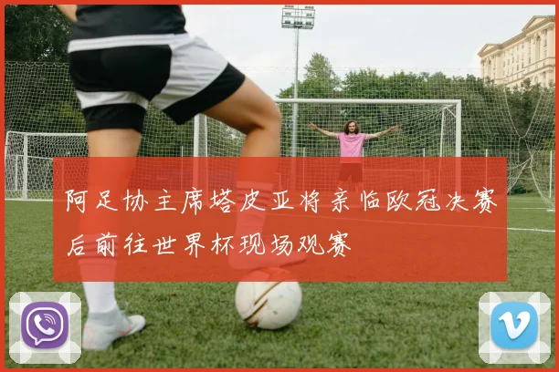 阿足协主席塔皮亚将亲临欧冠决赛后前往世界杯现场观赛