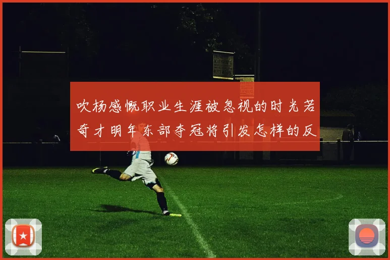 吹杨感慨职业生涯被忽视的时光若奇才明年东部夺冠将引发怎样的反响