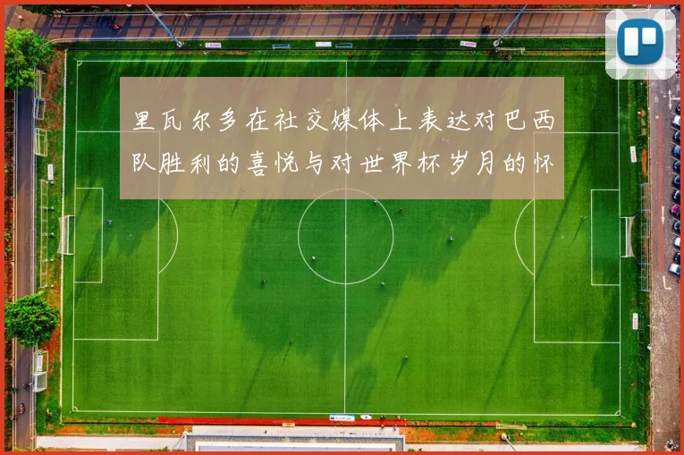 里瓦尔多在社交媒体上表达对巴西队胜利的喜悦与对世界杯岁月的怀念