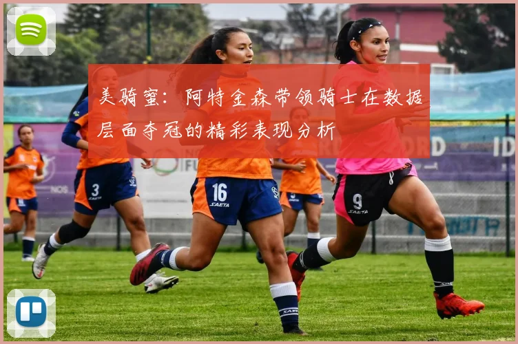 美骑蜜：阿特金森带领骑士在数据层面夺冠的精彩表现分析