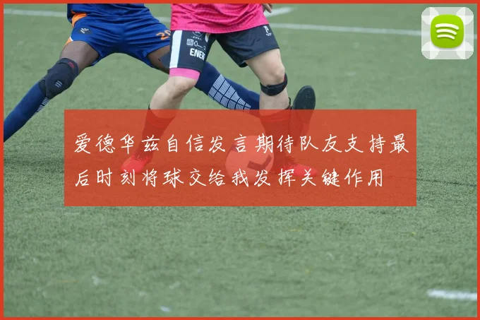 爱德华兹自信发言期待队友支持最后时刻将球交给我发挥关键作用