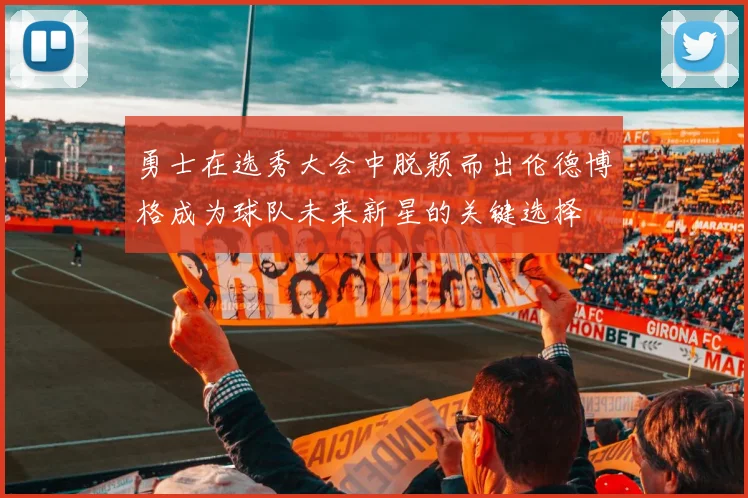 勇士在选秀大会中脱颖而出伦德博格成为球队未来新星的关键选择