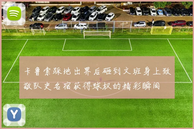 卡鲁索踩地出界后砸到文班身上致敬队史名宿获得球权的精彩瞬间