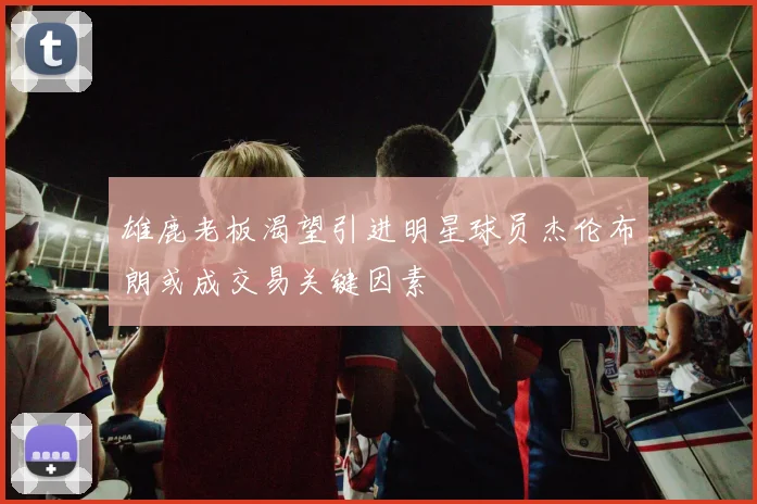 雄鹿老板渴望引进明星球员杰伦布朗或成交易关键因素