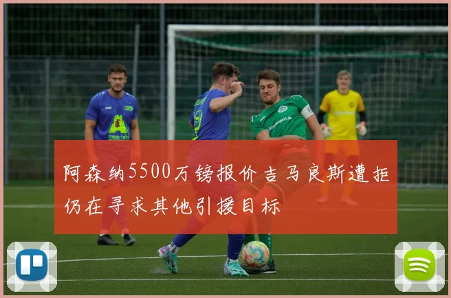阿森纳5500万镑报价吉马良斯遭拒仍在寻求其他引援目标