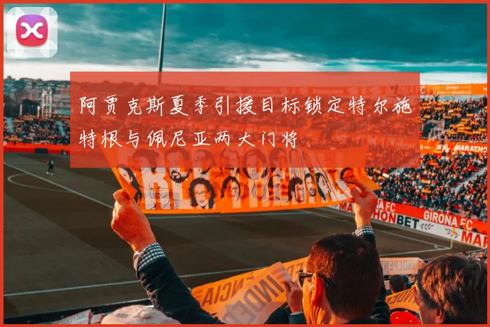 阿贾克斯夏季引援目标锁定特尔施特根与佩尼亚两大门将
