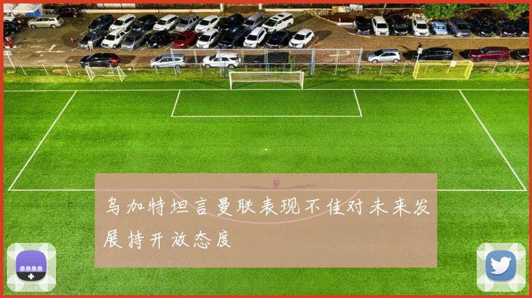 乌加特坦言曼联表现不佳对未来发展持开放态度