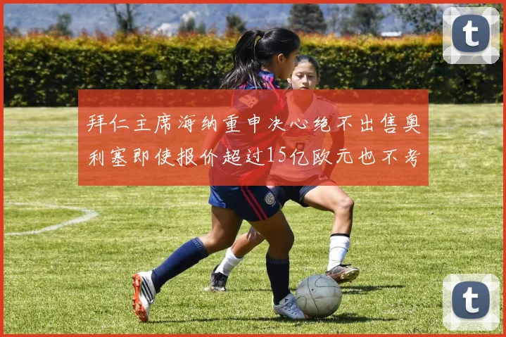 拜仁主席海纳重申决心绝不出售奥利塞即使报价超过15亿欧元也不考虑