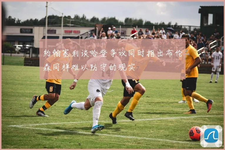 约翰塞利谈哈登争议同时指出布伦森同样难以防守的现实