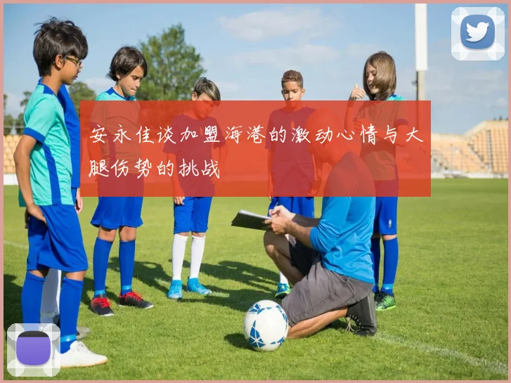 安永佳谈加盟海港的激动心情与大腿伤势的挑战