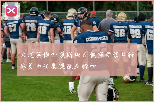 大连英博外援斯坦丘假期带领年轻球员加练展现敬业精神