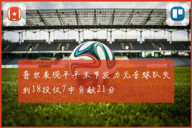 普尔表现平平末节发力无奈球队失利18投仅7中贡献21分