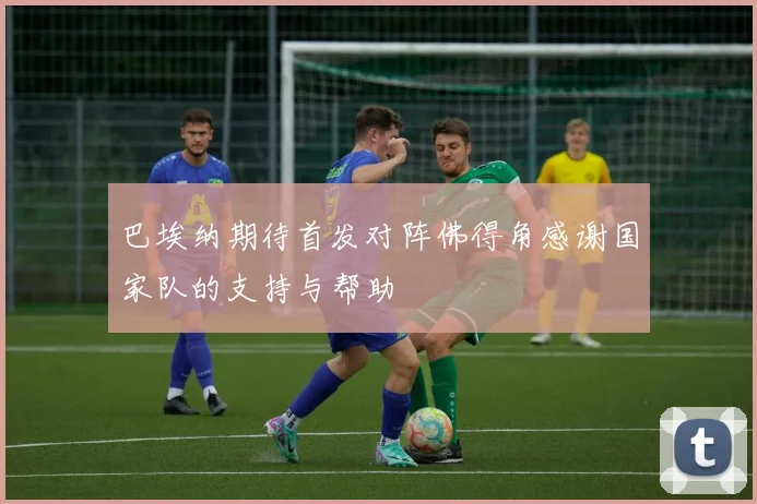 巴埃纳期待首发对阵佛得角感谢国家队的支持与帮助