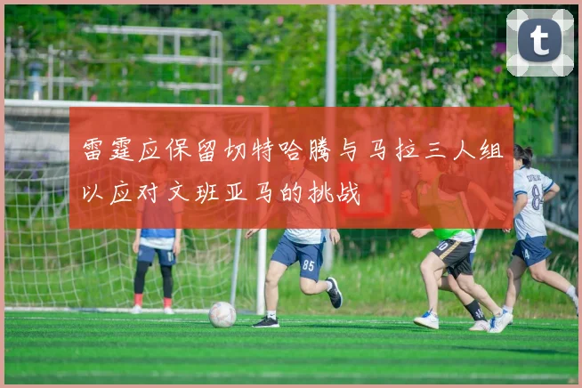 雷霆应保留切特哈腾与马拉三人组以应对文班亚马的挑战