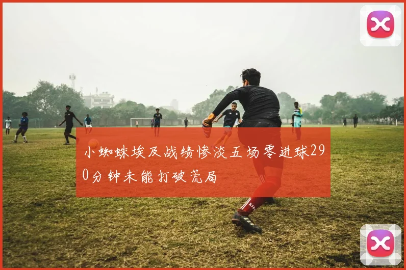 小蜘蛛埃及战绩惨淡五场零进球290分钟未能打破荒局