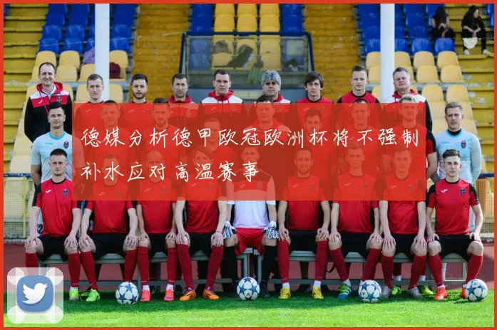 德媒分析德甲欧冠欧洲杯将不强制补水应对高温赛事