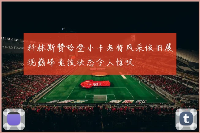 科林斯赞哈登小卡老将风采依旧展现巅峰竞技状态令人惊叹